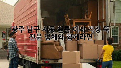 광주 남구 서동 원룸 이사, 걱정 뚝! 전문 업체와 함께라면 👍