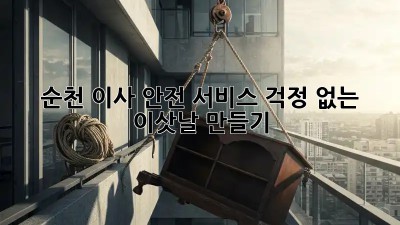 순천 이사 안전 서비스: 걱정 없는 이삿날 만들기