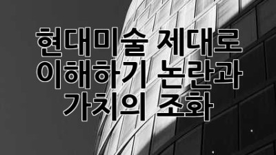 현대미술, 제대로 이해하기: 논란과 가치의 조화